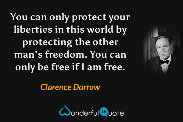 You can only protect your liberties in this world by protecting the other man's freedom. You can only be free if I am free. - Clarence Darrow quote.
