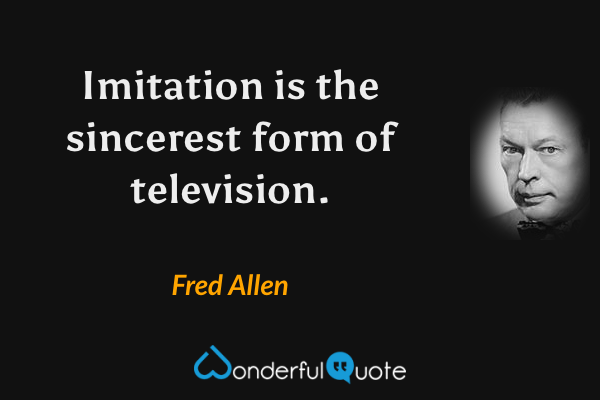 Imitation is the sincerest form of television. - Fred Allen quote.