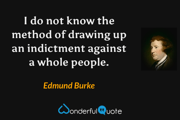 I do not know the method of drawing up an indictment against a whole people. - Edmund Burke quote.