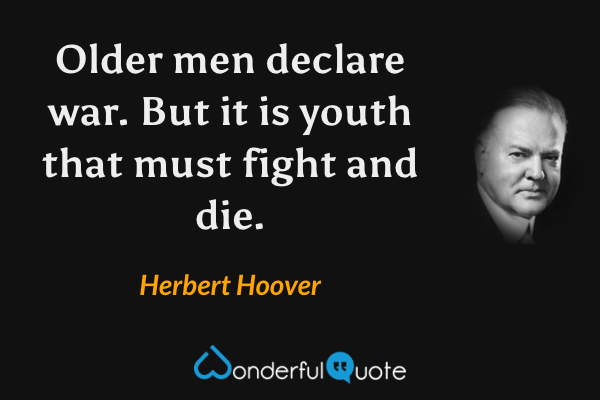 Older men declare war. But it is youth that must fight and die. - Herbert Hoover quote.
