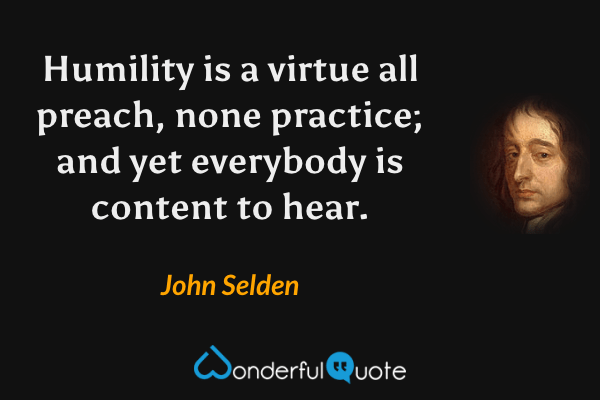 Humility is a virtue all preach, none practice; and yet everybody is content to hear. - John Selden quote.