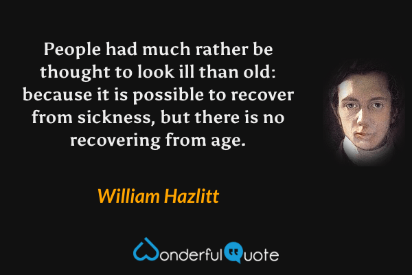 People had much rather be thought to look ill than old: because it is possible to recover from sickness, but there is no recovering from age. - William Hazlitt quote.