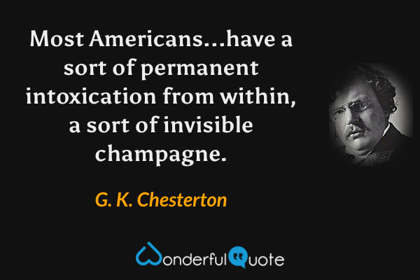 Most Americans...have a sort of permanent intoxication from within, a sort of invisible champagne. - G. K. Chesterton quote.