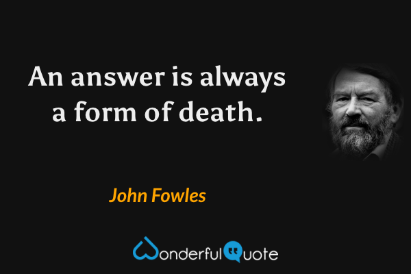 An answer is always a form of death. - John Fowles quote.