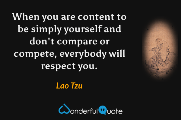 When you are content to be simply yourself and don't compare or compete, everybody will respect you. - Lao Tzu quote.