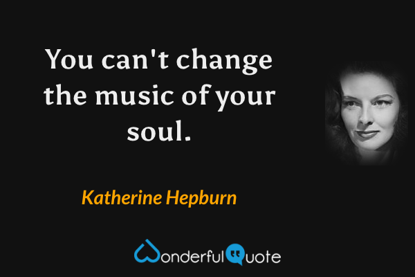 You can't change the music of your soul. - Katherine Hepburn quote.