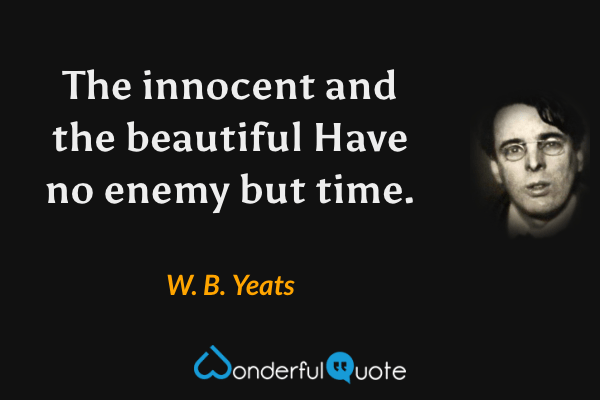 The innocent and the beautiful
Have no enemy but time. - W. B. Yeats quote.