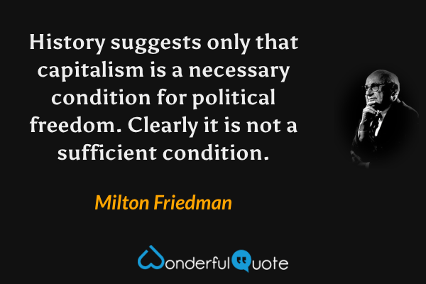 History suggests only that capitalism is a necessary condition for political freedom.  Clearly it is not a sufficient condition. - Milton Friedman quote.