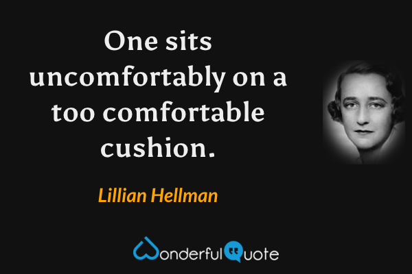 One sits uncomfortably on a too comfortable cushion. - Lillian Hellman quote.