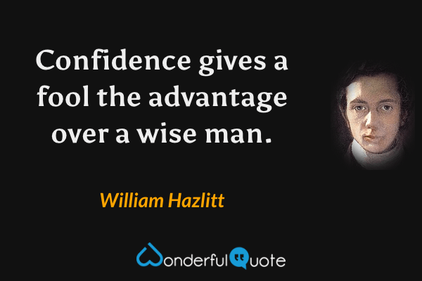 Confidence gives a fool the advantage over a wise man. - William Hazlitt quote.