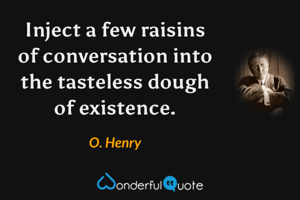 Inject a few raisins of conversation into the tasteless dough of existence. - O. Henry quote.