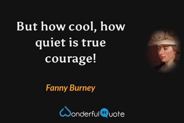 But how cool, how quiet is true courage! - Fanny Burney quote.