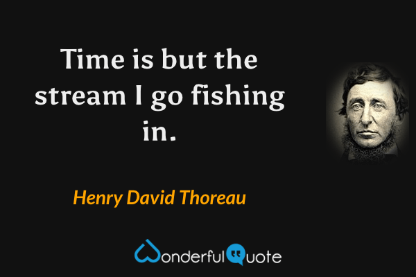 Time is but the stream I go fishing in. - Henry David Thoreau quote.