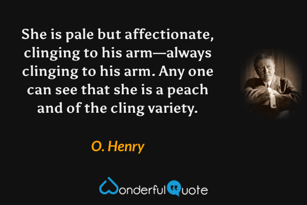 She is pale but affectionate, clinging to his arm—always clinging to his arm. Any one can see that she is a peach and of the cling variety. - O. Henry quote.