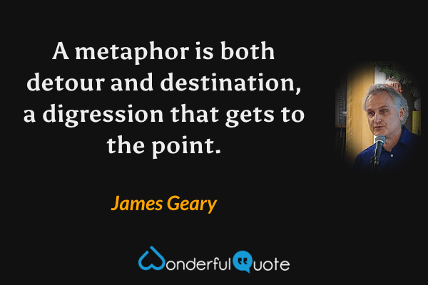 A metaphor is both detour and destination, a digression that gets to the point. - James Geary quote.