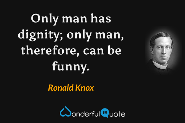 Only man has dignity; only man, therefore, can be funny. - Ronald Knox quote.