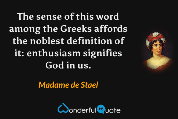 The sense of this word among the Greeks affords the noblest definition of it: enthusiasm signifies God in us. - Madame de Stael quote.