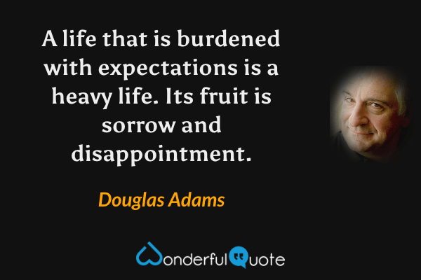 A life that is burdened with expectations is a heavy life.  Its fruit is sorrow and disappointment. - Douglas Adams quote.