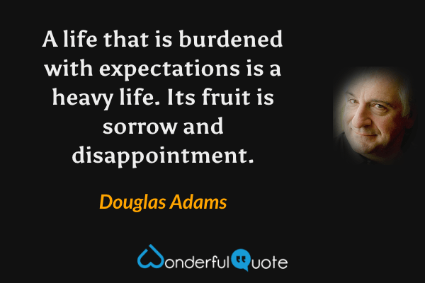 A life that is burdened with expectations is a heavy life. Its fruit is sorrow and disappointment. - Douglas Adams quote.
