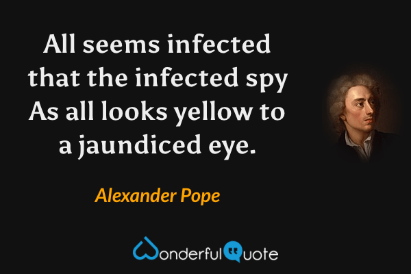 All seems infected that the infected spy
As all looks yellow to a jaundiced eye. - Alexander Pope quote.