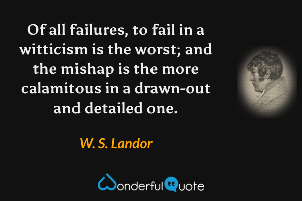 Of all failures, to fail in a witticism is the worst; and the mishap is the more calamitous in a drawn-out and detailed one. - W. S. Landor quote.