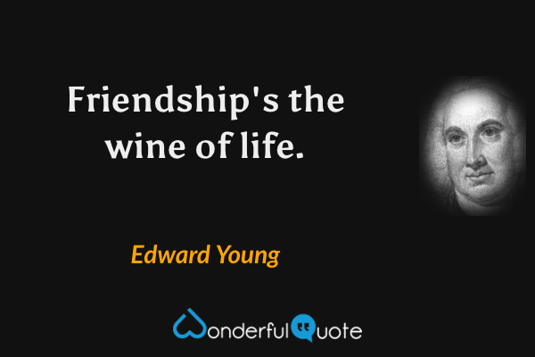Friendship's the wine of life. - Edward Young quote.