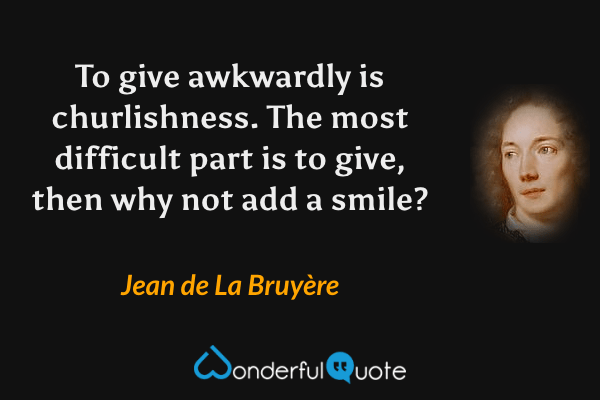 To give awkwardly is churlishness.  The most difficult part is to give, then why not add a smile? - Jean de La Bruyère quote.