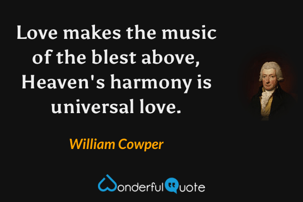 Love makes the music of the blest above, Heaven's harmony is universal love. - William Cowper quote.