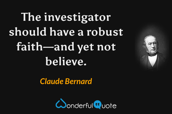 The investigator should have a robust faith—and yet not believe. - Claude Bernard quote.