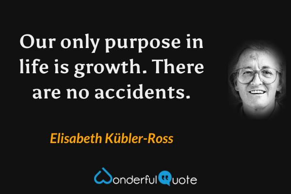 Our only purpose in life is growth. There are no accidents. - Elisabeth Kübler-Ross quote.