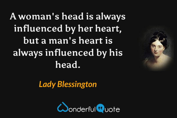 A woman's head is always influenced by her heart, but a man's heart is always influenced by his head. - Lady Blessington quote.