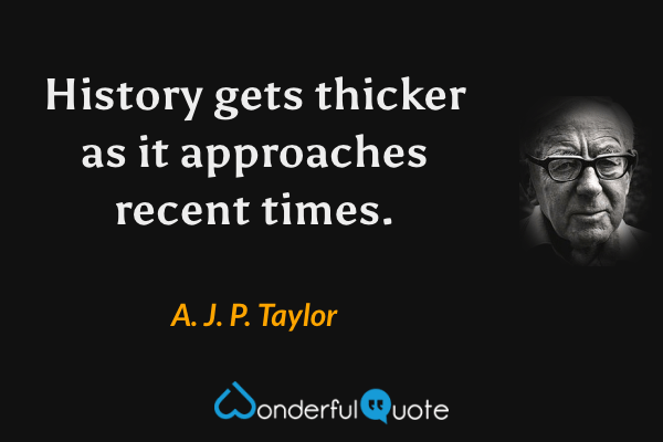 History gets thicker as it approaches recent times. - A. J. P. Taylor quote.