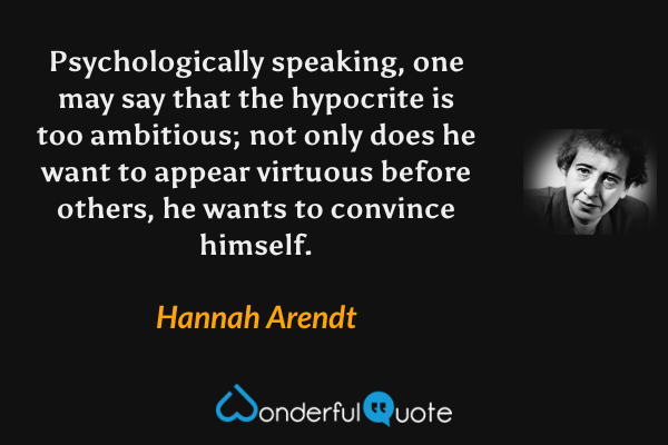 Psychologically speaking, one may say that the hypocrite is too ambitious; not only does he want to appear virtuous before others, he wants to convince himself. - Hannah Arendt quote.
