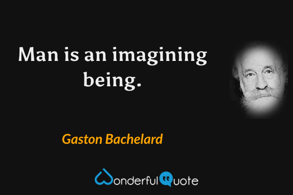 Man is an imagining being. - Gaston Bachelard quote.