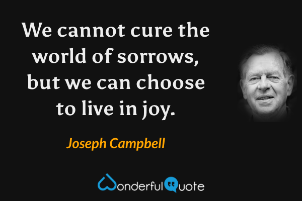 We cannot cure the world of sorrows, but we can choose to live in joy. - Joseph Campbell quote.