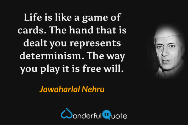 Life is like a game of cards.  The hand that is dealt you represents determinism.  The way you play it is free will. - Jawaharlal Nehru quote.