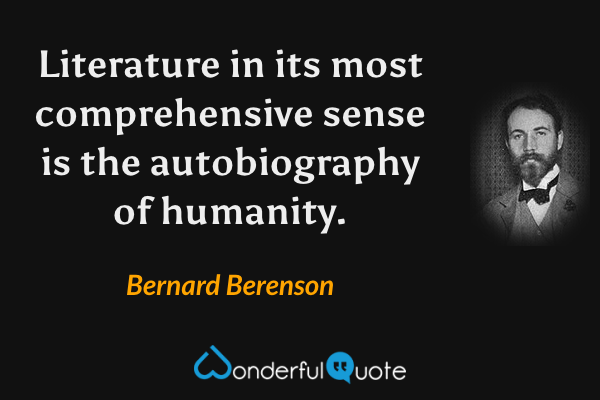 Literature in its most comprehensive sense is the autobiography of humanity. - Bernard Berenson quote.