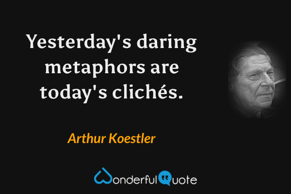 Yesterday's daring metaphors are today's clichés. - Arthur Koestler quote.