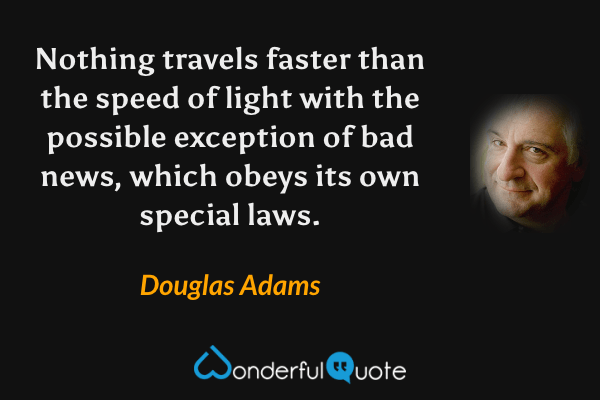 Nothing travels faster than the speed of light with the possible exception of bad news, which obeys its own special laws. - Douglas Adams quote.