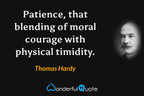 Patience, that blending of moral courage with physical timidity. - Thomas Hardy quote.