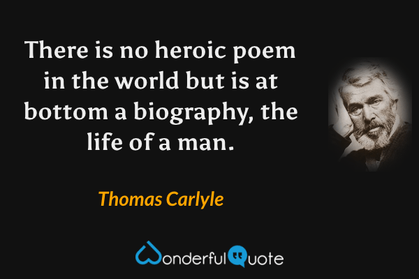 There is no heroic poem in the world but is at bottom a biography, the life of a man. - Thomas Carlyle quote.