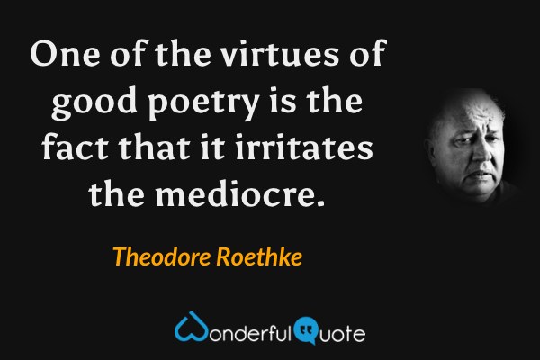 One of the virtues of good poetry is the fact that it irritates the mediocre. - Theodore Roethke quote.