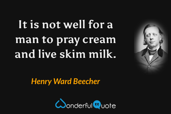 It is not well for a man to pray cream and live skim milk. - Henry Ward Beecher quote.