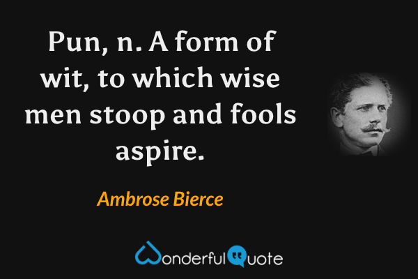 Pun, n. A form of wit, to which wise men stoop and fools aspire. - Ambrose Bierce quote.