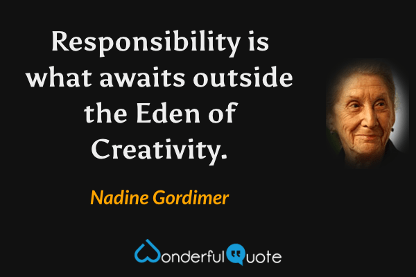 Responsibility is what awaits outside the Eden of Creativity. - Nadine Gordimer quote.