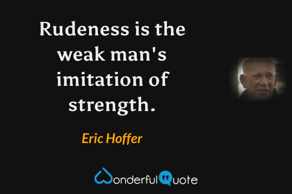 Rudeness is the weak man's imitation of strength. - Eric Hoffer quote.