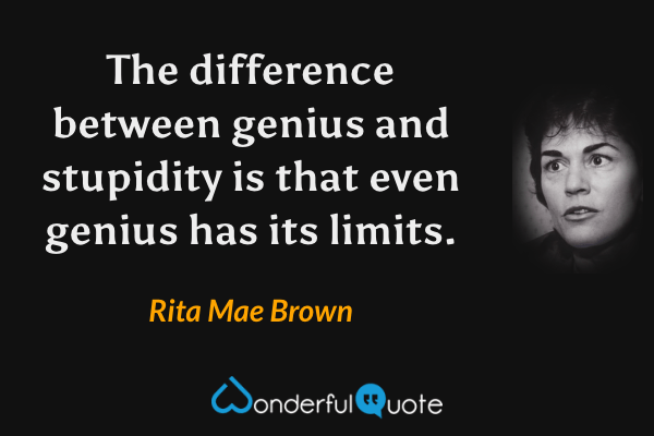 The difference between genius and stupidity is that even genius has its limits. - Rita Mae Brown quote.