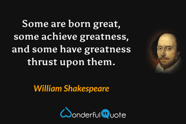 Some are born great, some achieve greatness, and some have greatness thrust upon them. - William Shakespeare quote.