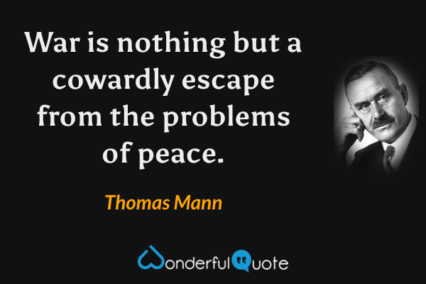 War is nothing but a cowardly escape from the problems of peace. - Thomas Mann quote.