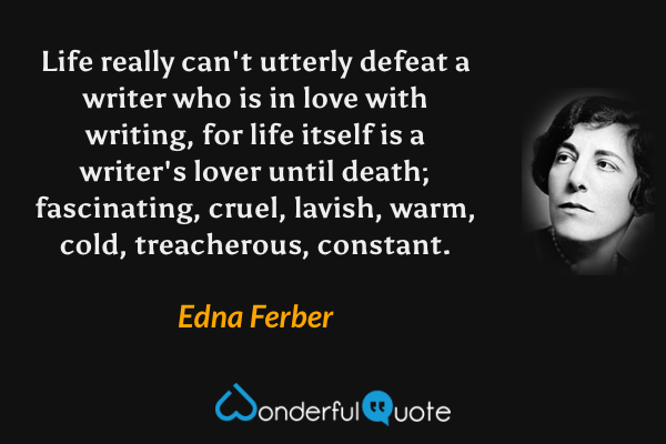 Life really can't utterly defeat a writer who is in love with writing, for life itself is a writer's lover until death; fascinating, cruel, lavish, warm, cold, treacherous, constant. - Edna Ferber quote.